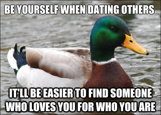 Be yourself when dating others It'll be easier to find someone who loves you for who you are  Actual Advice Mallard