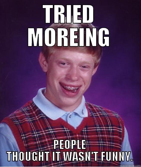 TRIED MOREING PEOPLE THOUGHT IT WASN'T FUNNY. Bad Luck Brian