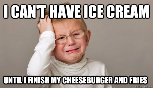 i can't have ice cream until i finish my cheeseburger and fries  