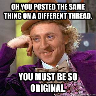 Oh you posted the same thing on a different thread. you must be so original.  Condescending Wonka