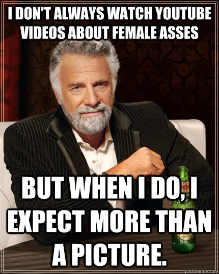 I don't always watch Youtube videos about female asses But when I do, I expect more than a picture.  The Most Interesting Man In The World