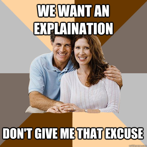 We want an explaination Don't give me that excuse  Scumbag Parents