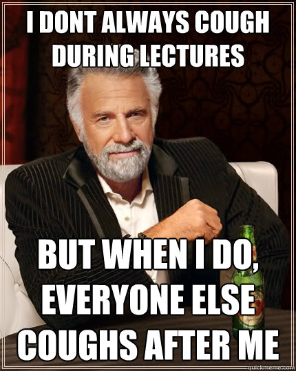i dont always cough during lectures But when I do,
everyone else coughs after me  The Most Interesting Man In The World