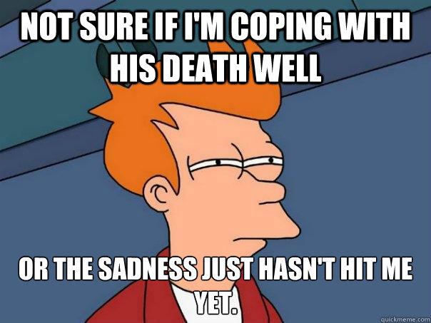 Not sure if I'm coping with his death well Or the sadness just hasn't hit me yet. - Not sure if I'm coping with his death well Or the sadness just hasn't hit me yet.  Futurama Fry