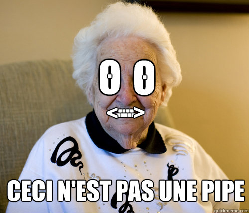 o
 o . . .... ..... < > Ceci n'est pas une pipe - o
 o . . .... ..... < > Ceci n'est pas une pipe  Scumbag Grandma