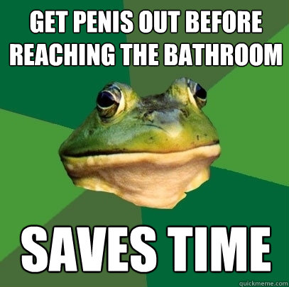 Get penis out before reaching the bathroom saves time  Foul Bachelor Frog