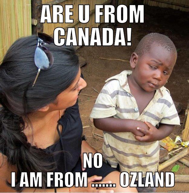 ARE U FROM CANADA! NO I AM FROM ....... OZLAND Skeptical Third World Kid