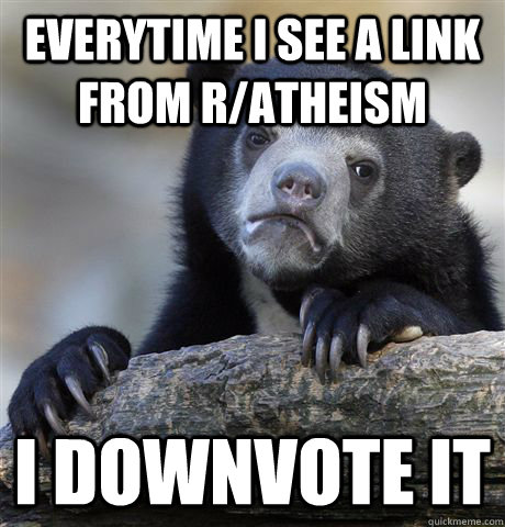 everytime I see a link from r/atheism I downvote it - everytime I see a link from r/atheism I downvote it  Confession Bear