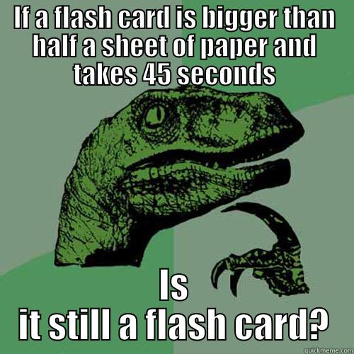 IF A FLASH CARD IS BIGGER THAN HALF A SHEET OF PAPER AND TAKES 45 SECONDS IS IT STILL A FLASH CARD? Philosoraptor