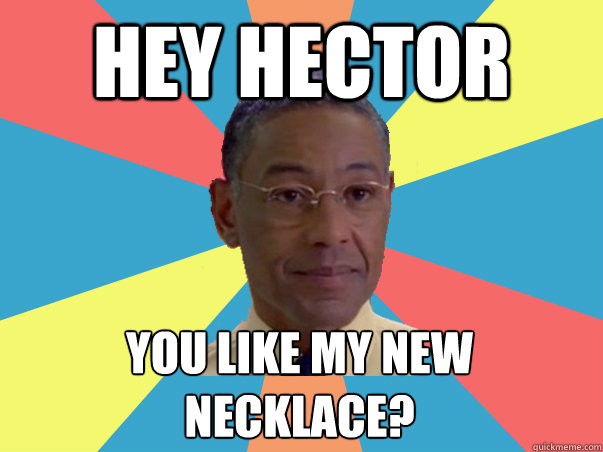 hey hector you like my new necklace?  
