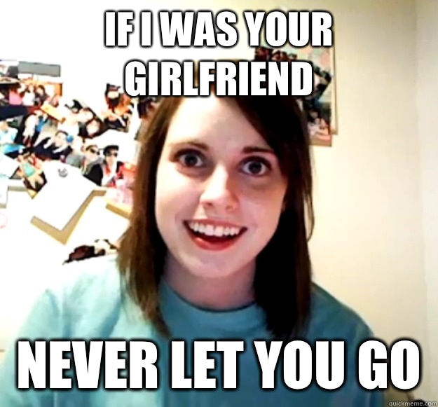 If i was your girlfriend Never let you go   Overly Attached Girlfriend