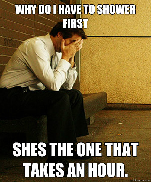 Why do I have to shower first Shes the one that takes an hour. Redditors quickmeme