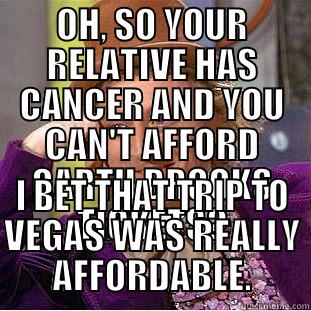 OH, SO YOUR RELATIVE HAS CANCER AND YOU CAN'T AFFORD GARTH BROOKS TICKETS? I BET THAT TRIP TO VEGAS WAS REALLY AFFORDABLE. Condescending Wonka