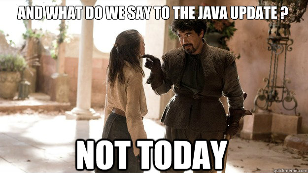 And what do we say to the java update ? Not Today - And what do we say to the java update ? Not Today  Arya not today