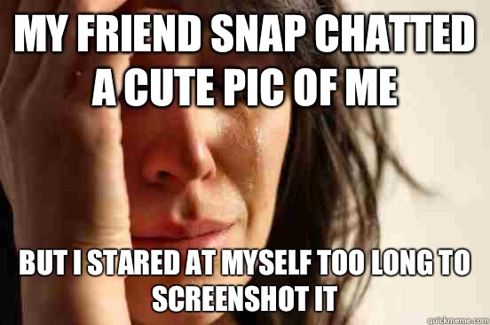 My friend snap chatted a cute pic of me But I stared at myself too long to screenshot it  First World Problems