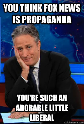 you think fox news is propaganda you're such an adorable little liberal - you think fox news is propaganda you're such an adorable little liberal  Condecending Jon Stewart