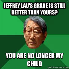 Jeffrey Lau's grade is still better than yours? You are no longer my child
  Asian Dad