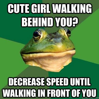 cute girl walking behind you? decrease speed until walking in front of you  Foul Bachelor Frog