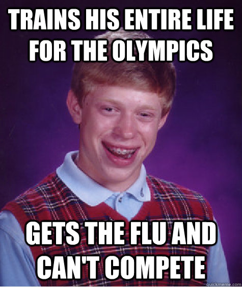 Trains his entire life for the Olympics Gets the flu and can't compete  Bad Luck Brian
