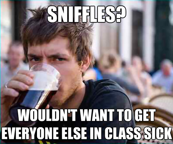 Sniffles? Wouldn't want to get everyone else in class sick  Lazy College Senior