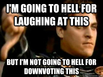 I'm going to hell for laughing at this But I'm not going to hell for downvoting this  Downvoting Roman