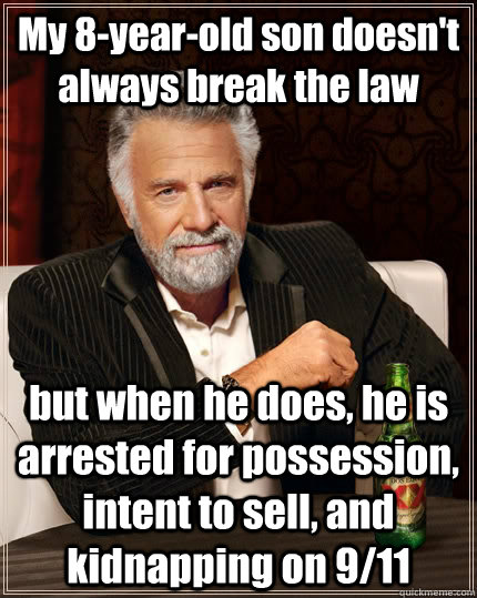 My 8-year-old son doesn't always break the law but when he does, he is arrested for possession, intent to sell, and kidnapping on 9/11  The Most Interesting Man In The World