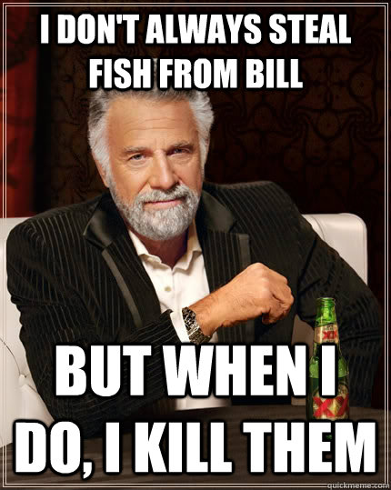 I don't always steal fish from bill But when I do, I kill them  The Most Interesting Man In The World