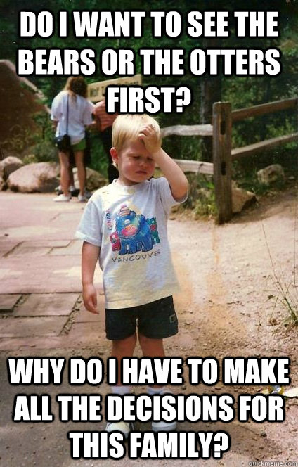 Do I want to see the bears or the otters first? Why do I have to make all the decisions for this family?  Regretful Toddler