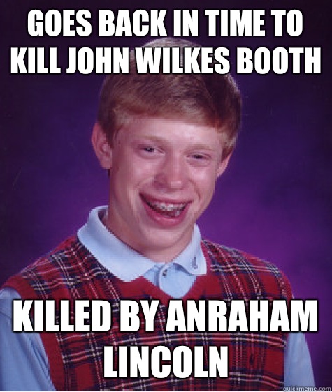 Goes back in time to kill John Wilkes Booth Killed by Anraham Lincoln  Bad Luck Brian