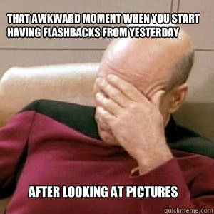 That awkward moment when you start having flashbacks from yesterday  after looking at pictures  FacePalm