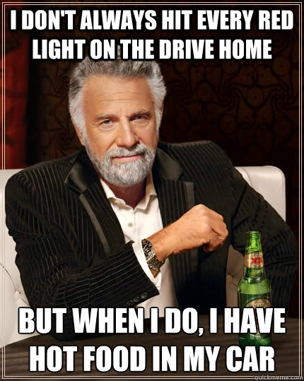 I don't always hit every red light on the drive home but when I do, i have hot food in my car  The Most Interesting Man In The World
