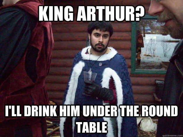 King arthur?  I'll drink him under the round table - King arthur?  I'll drink him under the round table  Raging Alcoholic King