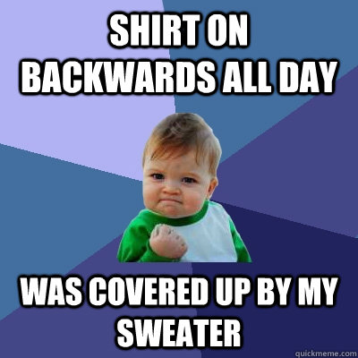 Shirt on backwards all day Was covered up by my sweater  Success Kid