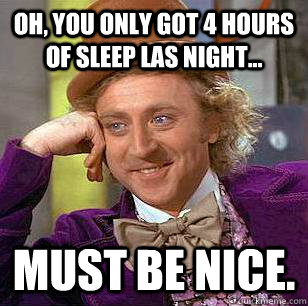 oh, you only got 4 hours of sleep las night... must be nice. - oh, you only got 4 hours of sleep las night... must be nice.  Condescending Wonka