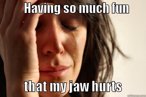           HAVING SO MUCH FUN                   THAT MY JAW HURTS          First World Problems