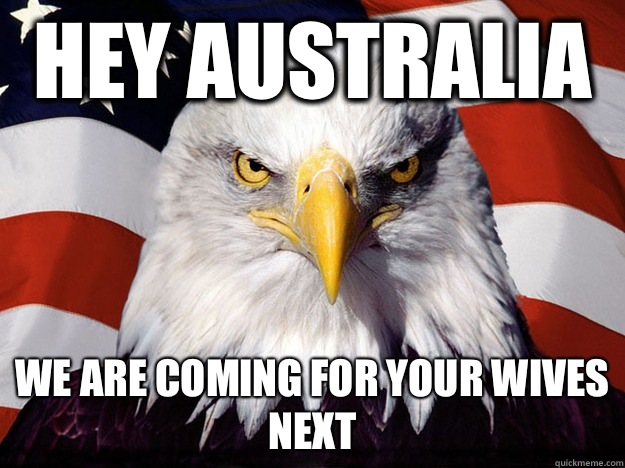 Hey Australia  We are coming for your wives next  Evil American Eagle