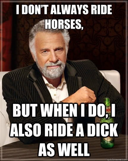 i don’t always ride horses, but when i do, i also ride a dick as well  The Most Interesting Man In The World