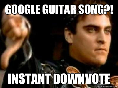 Google guitar song?! instant downvote  Downvoting Roman