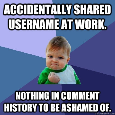 Accidentally shared username at work. Nothing in comment history to be ashamed of. - Accidentally shared username at work. Nothing in comment history to be ashamed of.  Success Kid