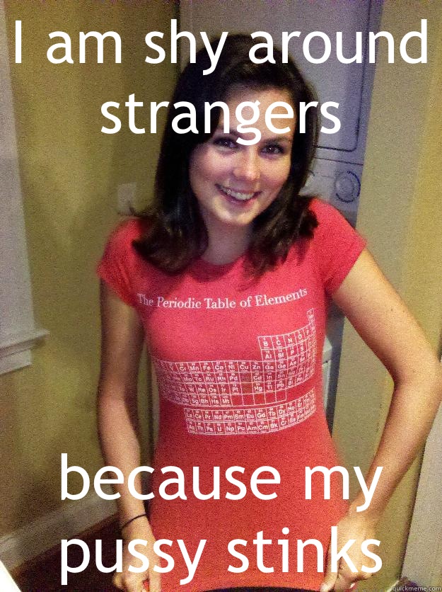 I am shy around strangers because my pussy stinks  Needy Reddit Girl