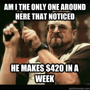 AM I THE ONLY ONE AROUND HERE THAT NOTICED  HE MAKES $420 IN A WEEK - AM I THE ONLY ONE AROUND HERE THAT NOTICED  HE MAKES $420 IN A WEEK  Misc
