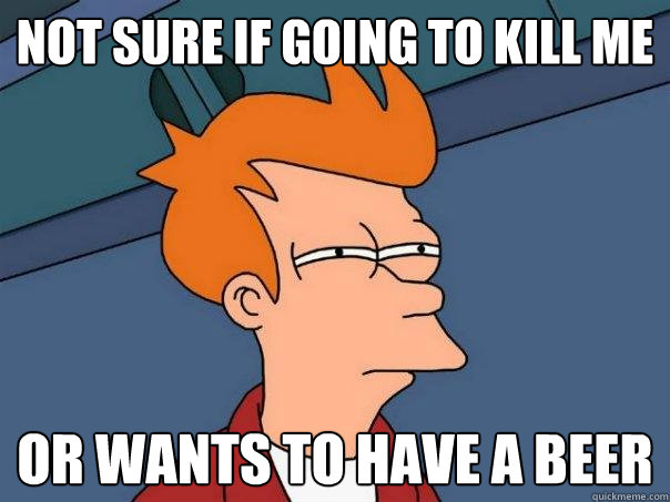 not sure if going to kill me or wants to have a beer  Futurama Fry