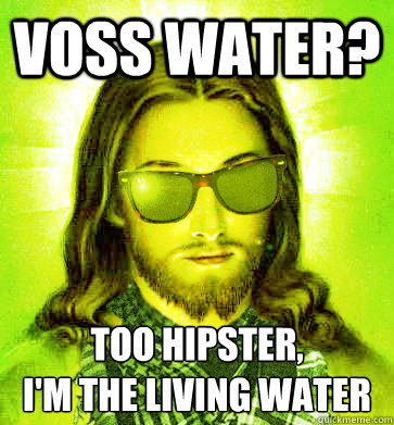 Voss water? Too Hipster,
I'm the living water - Voss water? Too Hipster,
I'm the living water  Misc