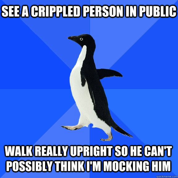 see a crippled person in public walk really upright so he can't possibly think I'm mocking him  Socially Awkward Penguin