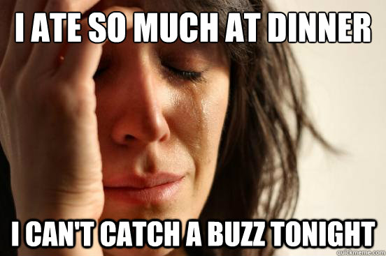I ate so much at dinner I can't catch a buzz tonight  First World Problems