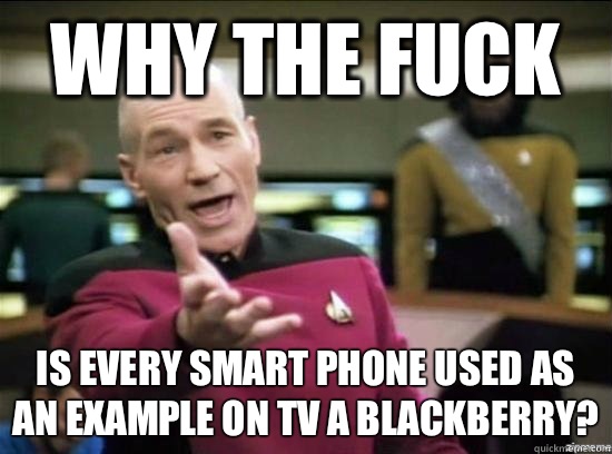 Why the fuck Is every smart phone used as an example on tv a blackberry?  Annoyed Picard HD