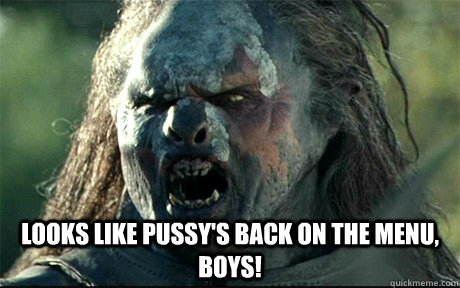  Looks like pussy's back on the menu, boys! -  Looks like pussy's back on the menu, boys!  URUK HAI