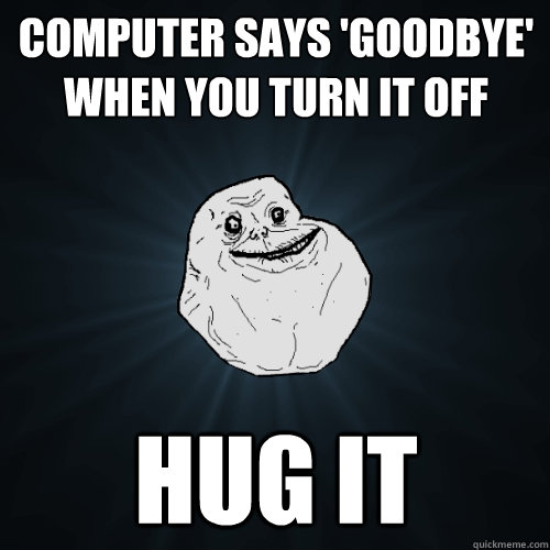 Computer says 'Goodbye' when you turn it off hug it  Forever Alone
