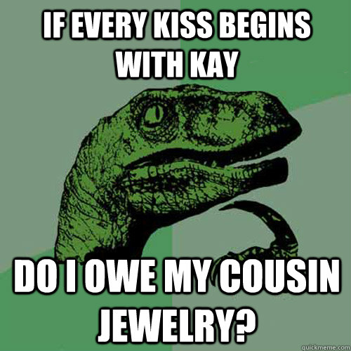 If every kiss begins with kay Do i owe my cousin jewelry? - If every kiss begins with kay Do i owe my cousin jewelry?  Philosoraptor