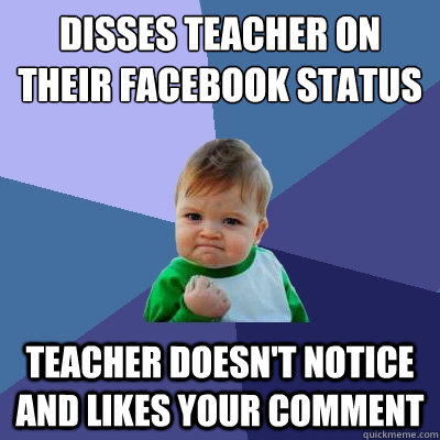 Disses teacher on their facebook status Teacher doesn't notice and likes your comment - Disses teacher on their facebook status Teacher doesn't notice and likes your comment  Success Kid